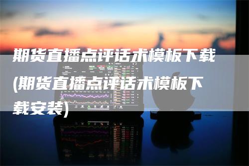 期货直播点评话术模板下载(期货直播点评话术模板下载安装)_https://www.gkizvl.com_期货直播_第1张