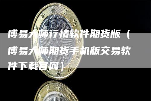 博易大师行情软件期货版（博易大师期货手机版交易软件下载官网）_https://www.gkizvl.com_期货软件_第1张