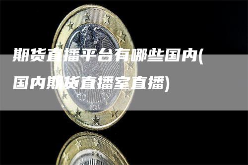 期货直播平台有哪些国内(国内期货直播室直播)_https://www.gkizvl.com_期货直播_第1张