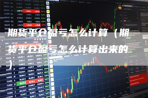 期货平仓盈亏怎么计算（期货平仓盈亏怎么计算出来的）_https://www.gkizvl.com_期货百科_第1张