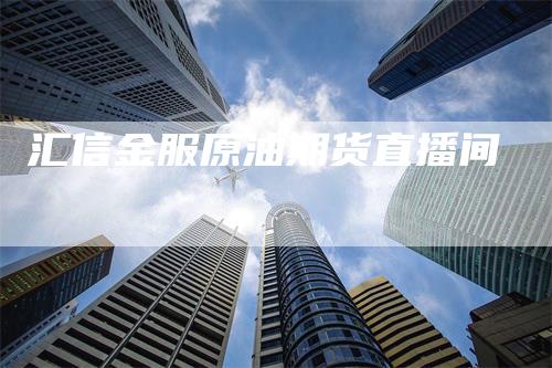 汇信金服原油期货直播间_https://www.gkizvl.com_期货直播_第1张