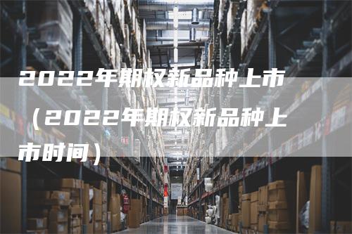 2022年期权新品种上市（2022年期权新品种上市时间）_https://www.gkizvl.com_期货品种_第1张