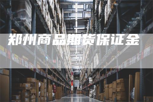 郑州商品期货保证金_https://www.gkizvl.com_期货百科_第1张