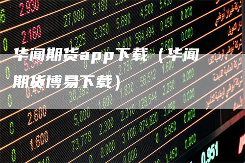 华闻期货app下载（华闻期货博易下载）_https://www.gkizvl.com_期货软件_第1张