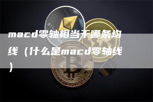 macd零轴相当于哪条均线（什么是macd零轴线）_https://www.gkizvl.com_期货培训_第1张