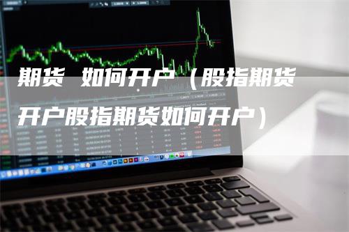 期货 如何开户（股指期货开户股指期货如何开户）_https://www.gkizvl.com_期货开户_第1张