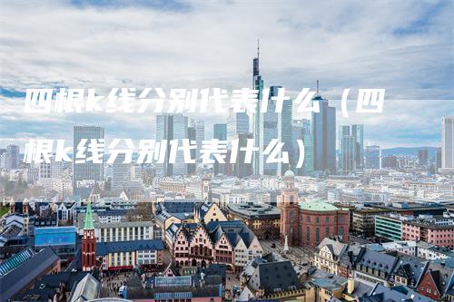 四根k线分别代表什么（四根k线分别代表什么）_https://www.gkizvl.com_期货技术_第1张