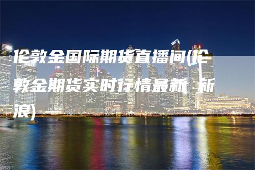 伦敦金国际期货直播间(伦敦金期货实时行情最新 新浪)_https://www.gkizvl.com_期货直播_第1张