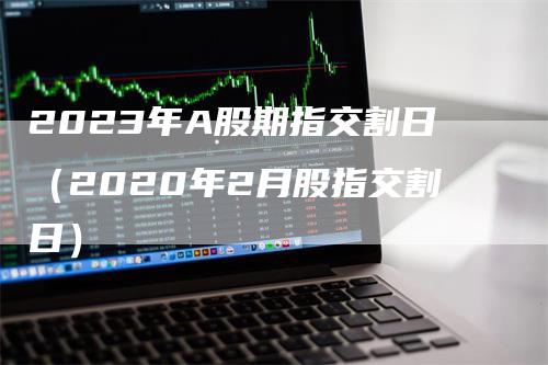 2023年A股期指交割日（2020年2月股指交割日）_https://www.gkizvl.com_期货技术_第1张