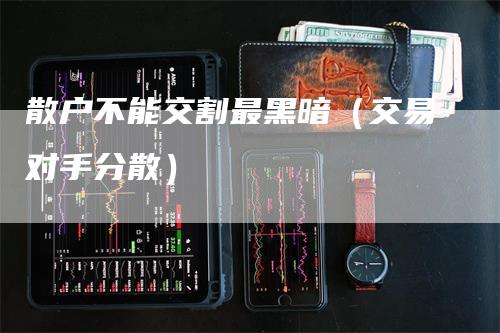 散户不能交割最黑暗（交易对手分散）_https://www.gkizvl.com_期货技术_第1张