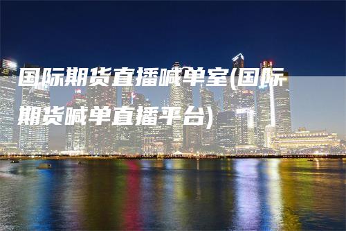 国际期货直播喊单室(国际期货喊单直播平台)_https://www.gkizvl.com_期货直播_第1张