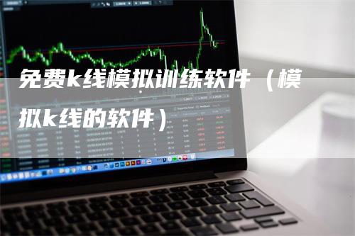 免费k线模拟训练软件（模拟k线的软件）_https://www.gkizvl.com_期货入门_第1张