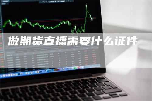 做期货直播需要什么证件_https://www.gkizvl.com_期货直播_第1张