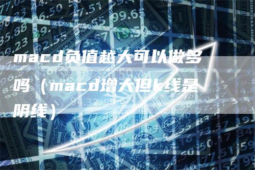 macd负值越大可以做多吗（macd增大但k线是阴线）_https://www.gkizvl.com_期货培训_第1张