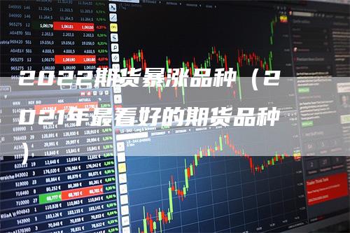 2022期货暴涨品种（2021年最看好的期货品种）_https://www.gkizvl.com_期货品种_第1张