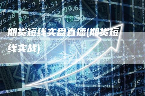 期货短线实盘直播(期货短线实战)_https://www.gkizvl.com_期货直播_第1张