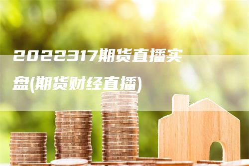 2022317期货直播实盘(期货财经直播)_https://www.gkizvl.com_期货直播_第1张