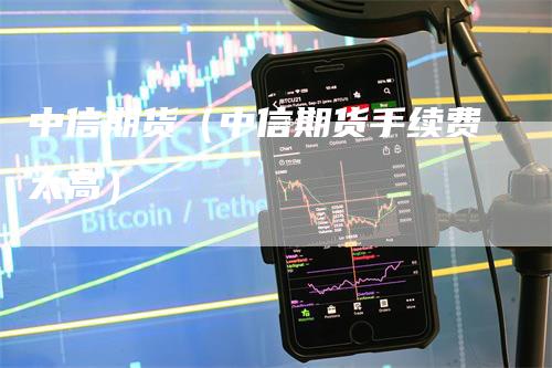 中信期货（中信期货手续费太高）_https://www.gkizvl.com_期货百科_第1张