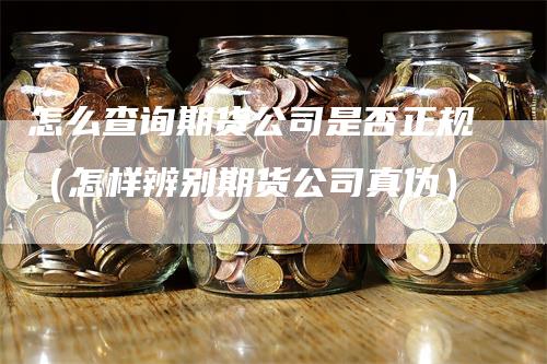 怎么查询期货公司是否正规（怎样辨别期货公司真伪）_https://www.gkizvl.com_期货百科_第1张