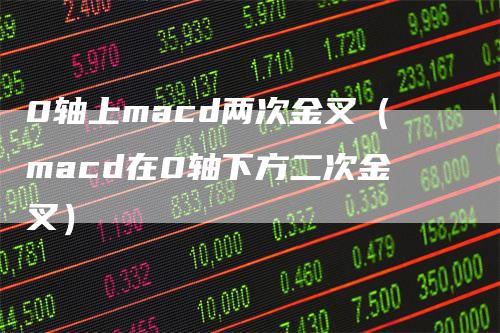 0轴上macd两次金叉（macd在0轴下方二次金叉）_https://www.gkizvl.com_期货培训_第1张