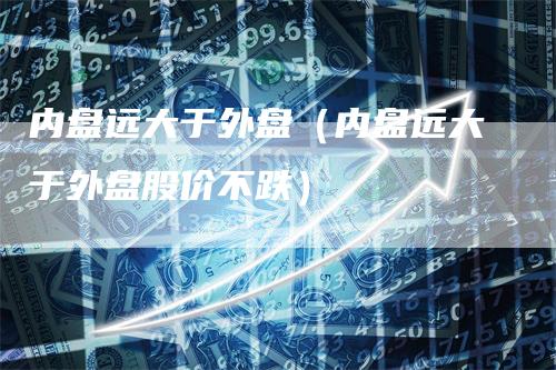 内盘远大于外盘（内盘远大于外盘股价不跌）_https://www.gkizvl.com_内盘期货_第1张