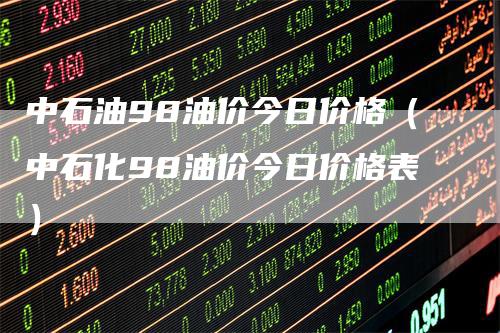 中石油98油价今日价格（中石化98油价今日价格表）_https://www.gkizvl.com_原油期货_第1张