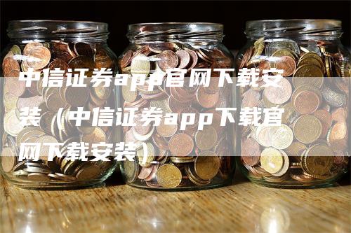 中信证券app官网下载安装（中信证券app下载官网下载安装）_https://www.gkizvl.com_期货软件_第1张