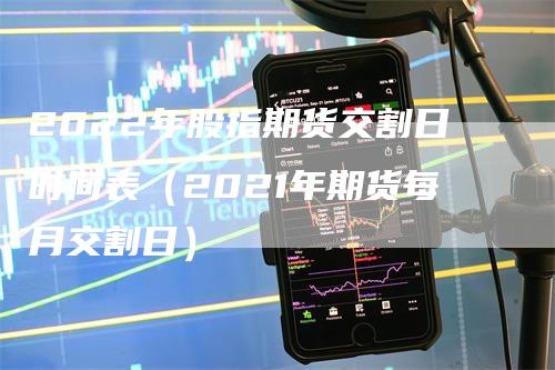 2022年股指期货交割日时间表（2021年期货每月交割日）_https://www.gkizvl.com_期货技术_第1张