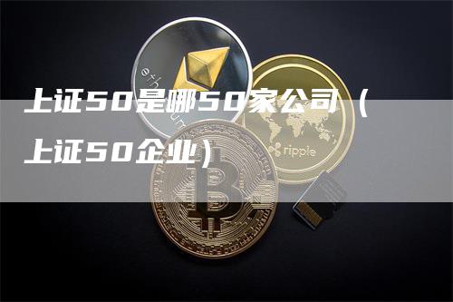 上证50是哪50家公司（上证50企业）_https://www.gkizvl.com_股指期货_第1张