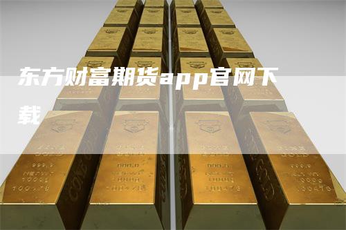 东方财富期货app官网下载_https://www.gkizvl.com_内盘期货_第1张