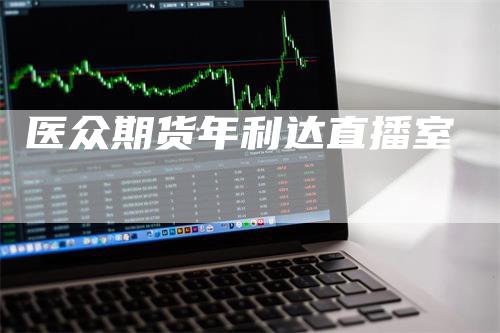 医众期货年利达直播室_https://www.gkizvl.com_期货直播_第1张