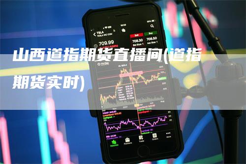 山西道指期货直播间(道指期货实时)_https://www.gkizvl.com_期货直播_第1张