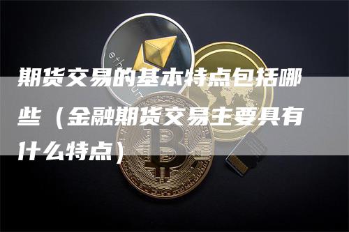 期货交易的基本特点包括哪些（金融期货交易主要具有什么特点）_https://www.gkizvl.com_期货百科_第1张