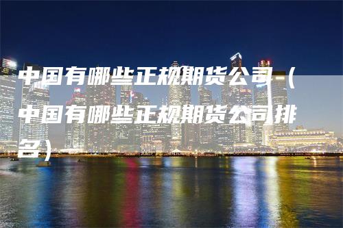 中国有哪些正规期货公司（中国有哪些正规期货公司排名）_https://www.gkizvl.com_期货公司_第1张