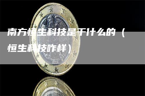 南方恒生科技是干什么的（恒生科技咋样）_https://www.gkizvl.com_恒生指数_第1张