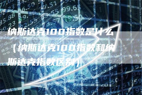 纳斯达克100指数是什么（纳斯达克100指数和纳斯达克指数区别）_https://www.gkizvl.com_纳指期货_第1张