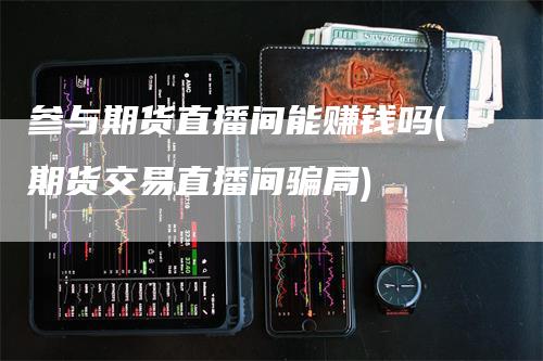 参与期货直播间能赚钱吗(期货交易直播间骗局)_https://www.gkizvl.com_期货直播_第1张