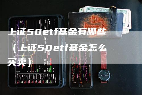 上证50etf基金有哪些（上证50etf基金怎么买卖）_https://www.gkizvl.com_股指期货_第1张