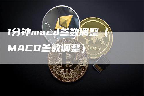 1分钟macd参数调整（MACD参数调整）_https://www.gkizvl.com_期货培训_第1张