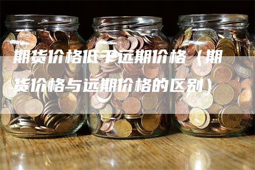 期货价格低于远期价格（期货价格与远期价格的区别）_https://www.gkizvl.com_期货百科_第1张