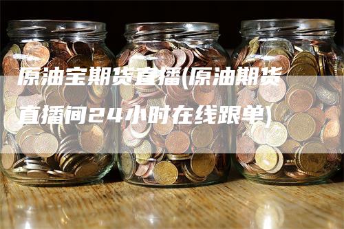 原油宝期货直播(原油期货直播间24小时在线跟单)_https://www.gkizvl.com_期货直播_第1张