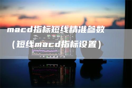 macd指标短线精准参数（短线macd指标设置）_https://www.gkizvl.com_期货培训_第1张