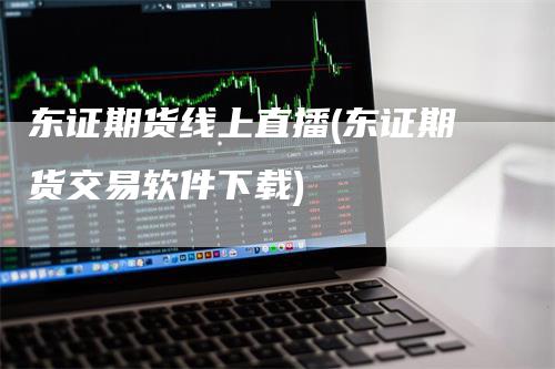 东证期货线上直播(东证期货交易软件下载)_https://www.gkizvl.com_期货直播_第1张