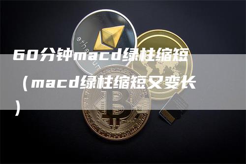 60分钟macd绿柱缩短（macd绿柱缩短又变长）_https://www.gkizvl.com_期货培训_第1张