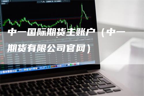 中一国际期货主账户（中一期货有限公司官网）_https://www.gkizvl.com_期货百科_第1张