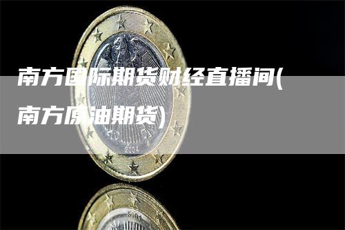 南方国际期货财经直播间(南方原油期货)_https://www.gkizvl.com_期货直播_第1张