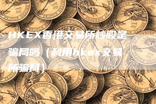 HKEX香港交易所炒股是骗局吗（利用hkex交易所骗局）_https://www.gkizvl.com_期货交易_第1张