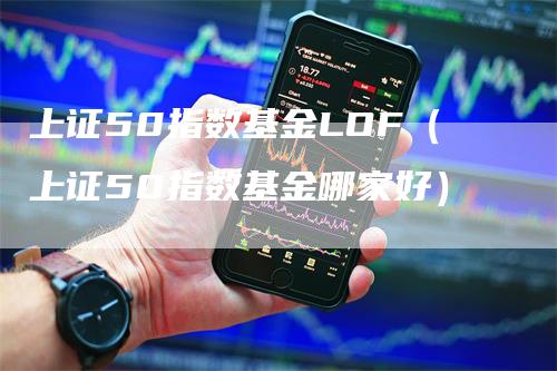 上证50指数基金LOF（上证50指数基金哪家好）_https://www.gkizvl.com_股指期货_第1张