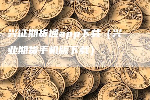 兴证期货通app下载（兴业期货手机版下载）_https://www.gkizvl.com_期货软件_第1张