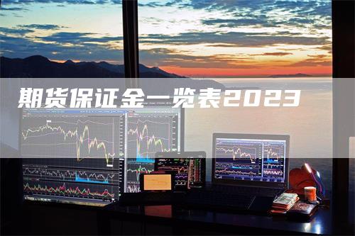 期货保证金一览表2023_https://www.gkizvl.com_期货技术_第1张